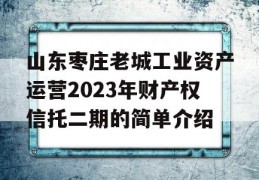 山东枣庄老城工业资产运营2023年财产权信托二期的简单介绍