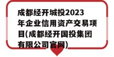 成都经开城投2023年企业信用资产交易项目(成都经开国投集团有限公司官网)