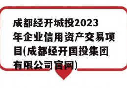 成都经开城投2023年企业信用资产交易项目(成都经开国投集团有限公司官网)