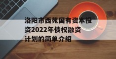 洛阳市西苑国有资本投资2022年债权融资计划的简单介绍