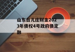 山东台儿庄财金2023年债权4号政府债定融