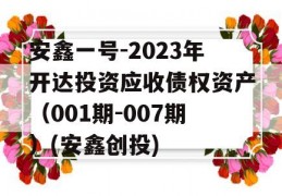 安鑫一号-2023年开达投资应收债权资产（001期-007期）(安鑫创投)