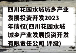 四川花园水城城乡产业发展投资开发2023年债权(四川花园水城城乡产业发展投资开发有限责任公司 评级)