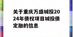 关于重庆万盛城投2024年债权项目城投债定融的信息