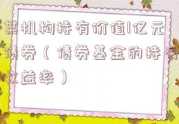 某机构持有价值1亿元债券（债券基金的持有收益率）