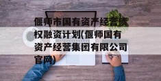 偃师市国有资产经营债权融资计划(偃师国有资产经营集团有限公司官网)