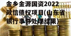 金乡金源国资2022政信债权项目(山东省银行事件处理结果)