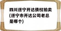 四川遂宁开达债权拍卖(遂宁市开达公司老总是哪个)