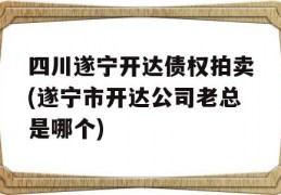 四川遂宁开达债权拍卖(遂宁市开达公司老总是哪个)