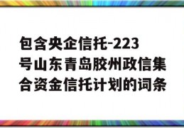 包含央企信托-223号山东青岛胶州政信集合资金信托计划的词条