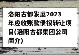 洛阳古都发展2023年应收账款债权转让项目(洛阳古都集团公司简介)