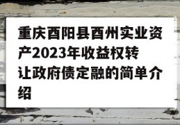 重庆酉阳县酉州实业资产2023年收益权转让政府债定融的简单介绍