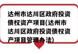 达州市达川区政府投资债权资产项目(达州市达川区政府投资债权资产项目管理办法)