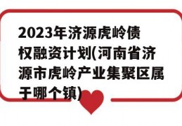 2023年济源虎岭债权融资计划(河南省济源市虎岭产业集聚区属于哪个镇)