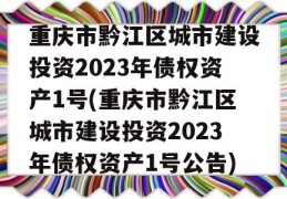 重庆市黔江区城市建设投资2023年债权资产1号(重庆市黔江区城市建设投资2023年债权资产1号公告)