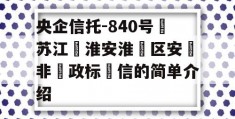 央企信托-840号‮苏江‬淮安淮‮区安‬非‮政标‬信的简单介绍