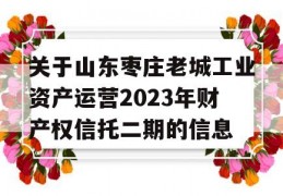 关于山东枣庄老城工业资产运营2023年财产权信托二期的信息