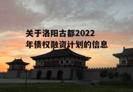 关于洛阳古都2022年债权融资计划的信息