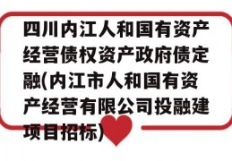 四川内江人和国有资产经营债权资产政府债定融(内江市人和国有资产经营有限公司投融建项目招标)