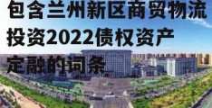 包含兰州新区商贸物流投资2022债权资产定融的词条