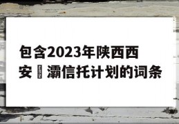 包含2023年陕西西安浐灞信托计划的词条