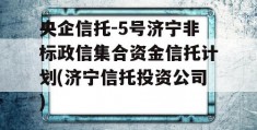 央企信托-5号济宁非标政信集合资金信托计划(济宁信托投资公司)