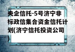 央企信托-5号济宁非标政信集合资金信托计划(济宁信托投资公司)