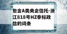 包含A类央企信托-浙江818号HZ非标政信的词条