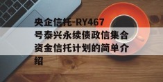 央企信托-RY467号泰兴永续债政信集合资金信托计划的简单介绍