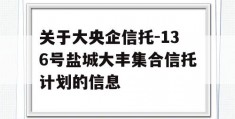 关于大央企信托-136号盐城大丰集合信托计划的信息