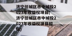 济宁任城区市中城投2023年收益权项目(济宁任城区市中城投2023年收益权项目招标)