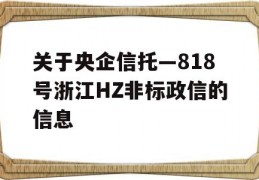 关于央企信托—818号浙江HZ非标政信的信息