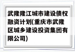 武隆隆江城市建设债权融资计划(重庆市武隆区城乡建设投资集团有限公司)