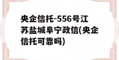 央企信托-556号江苏盐城阜宁政信(央企信托可靠吗)