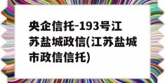 央企信托-193号江苏盐城政信(江苏盐城市政信信托)