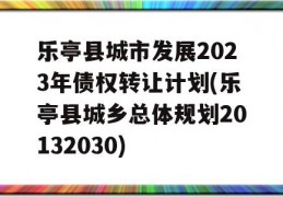 乐亭县城市发展2023年债权转让计划(乐亭县城乡总体规划20132030)