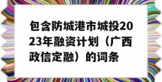 包含防城港市城投2023年融资计划（广西政信定融）的词条