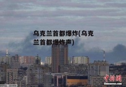 乌克兰首都爆炸(乌克兰首都爆炸声)