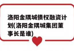 洛阳金隅城债权融资计划(洛阳金隅城集团董事长是谁)