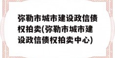 弥勒市城市建设政信债权拍卖(弥勒市城市建设政信债权拍卖中心)