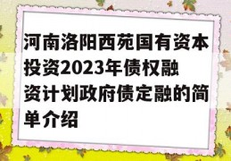 河南洛阳西苑国有资本投资2023年债权融资计划政府债定融的简单介绍