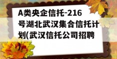 A类央企信托-216号湖北武汉集合信托计划(武汉信托公司招聘)