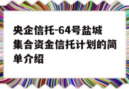 央企信托-64号盐城集合资金信托计划的简单介绍