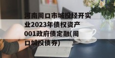 河南周口市城投经开实业2023年债权资产001政府债定融(周口城投债券)