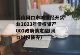 河南周口市城投经开实业2023年债权资产001政府债定融(周口城投债券)