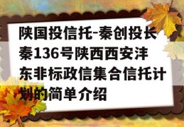 陕国投信托-秦创投长秦136号陕西西安沣东非标政信集合信托计划的简单介绍