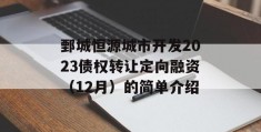 鄄城恒源城市开发2023债权转让定向融资（12月）的简单介绍