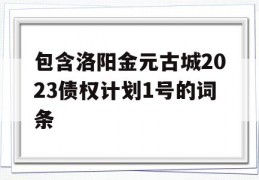 包含洛阳金元古城2023债权计划1号的词条