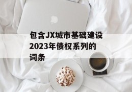 包含JX城市基础建设2023年债权系列的词条