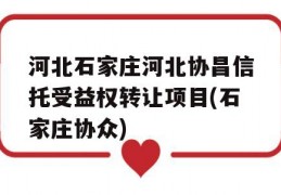 河北石家庄河北协昌信托受益权转让项目(石家庄协众)